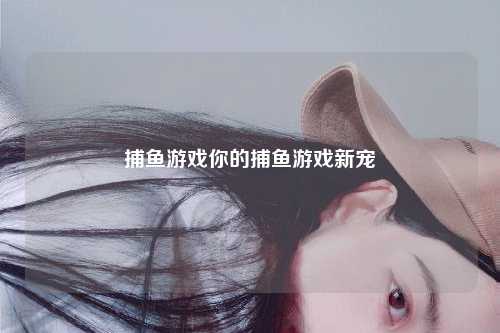 捕鱼游戏你的捕鱼游戏新宠