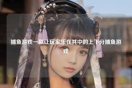 捕鱼游戏一款让玩家乐在其中的上下分捕鱼游戏