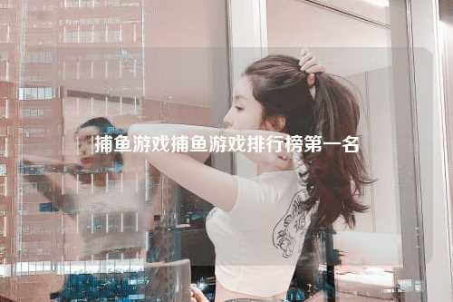 捕鱼游戏捕鱼游戏排行榜第一名