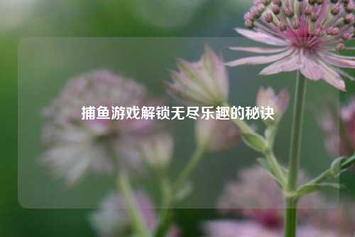 捕鱼游戏解锁无尽乐趣的秘诀