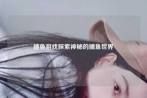捕鱼游戏探索神秘的捕鱼世界