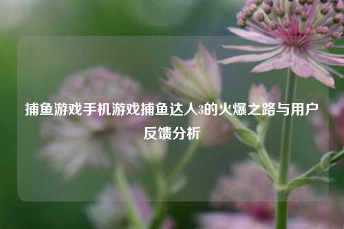 捕鱼游戏手机游戏捕鱼达人3的火爆之路与用户反馈分析