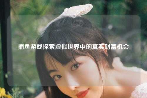 捕鱼游戏探索虚拟世界中的真实财富机会