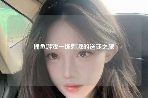 捕鱼游戏一场刺激的送钱之旅