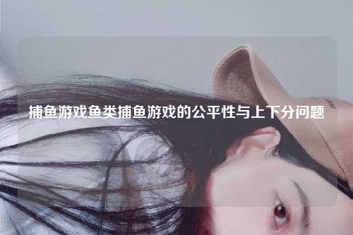 捕鱼游戏鱼类捕鱼游戏的公平性与上下分问题