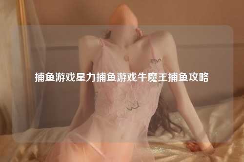 捕鱼游戏星力捕鱼游戏牛魔王捕鱼攻略