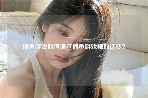 捕鱼游戏如何通过捕鱼游戏赚取话费？