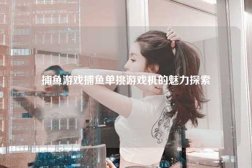 捕鱼游戏捕鱼单挑游戏机的魅力探索