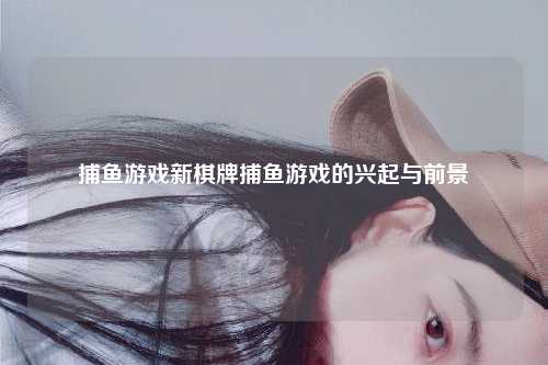捕鱼游戏新棋牌捕鱼游戏的兴起与前景