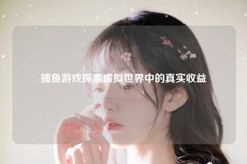 捕鱼游戏探索虚拟世界中的真实收益