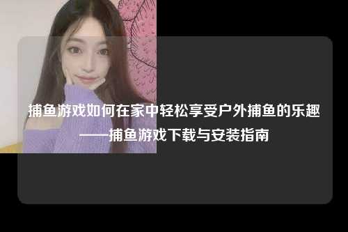 捕鱼游戏如何在家中轻松享受户外捕鱼的乐趣——捕鱼游戏下载与安装指南