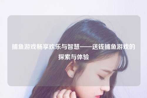 捕鱼游戏畅享欢乐与智慧——送钱捕鱼游戏的探索与体验