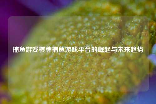 捕鱼游戏棋牌捕鱼游戏平台的崛起与未来趋势