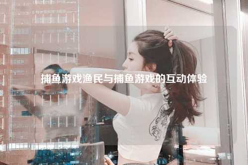捕鱼游戏渔民与捕鱼游戏的互动体验