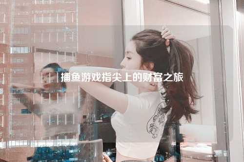 捕鱼游戏指尖上的财富之旅