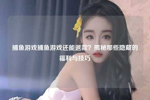 捕鱼游戏捕鱼游戏还能退款？揭秘那些隐藏的福利与技巧