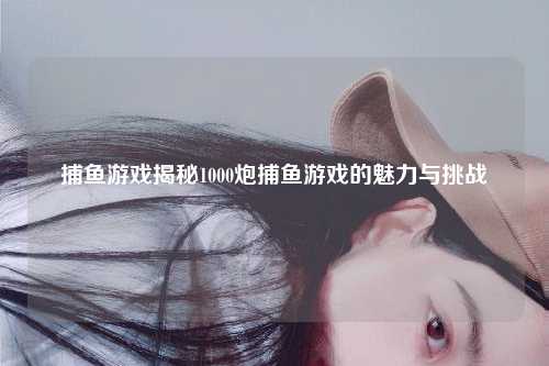捕鱼游戏揭秘1000炮捕鱼游戏的魅力与挑战
