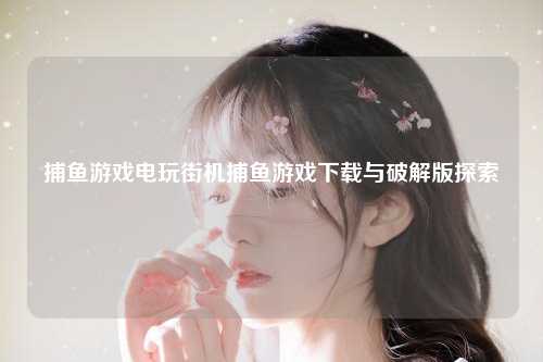 捕鱼游戏电玩街机捕鱼游戏下载与破解版探索