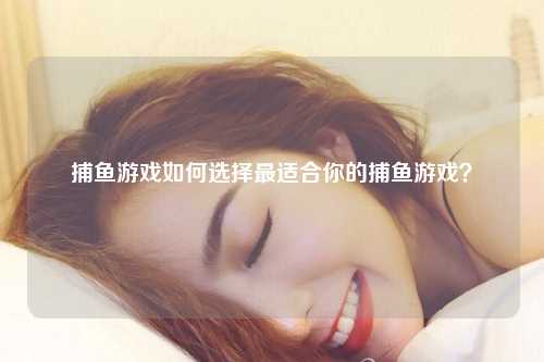 捕鱼游戏如何选择最适合你的捕鱼游戏？