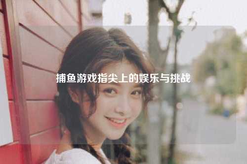 捕鱼游戏指尖上的娱乐与挑战