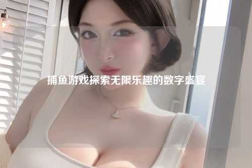 捕鱼游戏探索无限乐趣的数字盛宴
