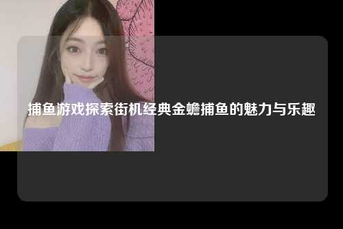捕鱼游戏探索街机经典金蟾捕鱼的魅力与乐趣