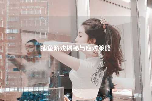 捕鱼游戏揭秘与应对策略