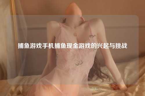 捕鱼游戏手机捕鱼现金游戏的兴起与挑战
