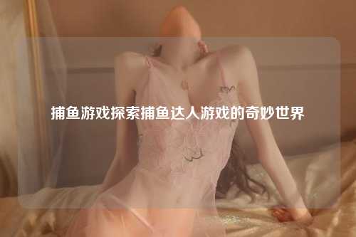 捕鱼游戏探索捕鱼达人游戏的奇妙世界
