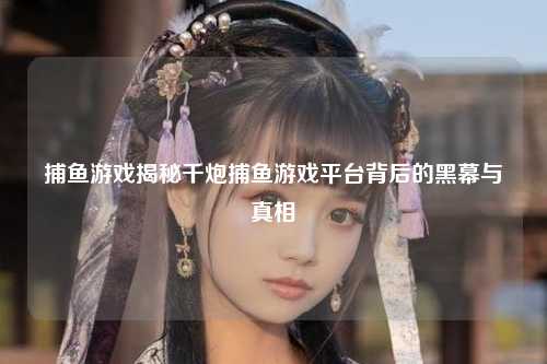 捕鱼游戏揭秘千炮捕鱼游戏平台背后的黑幕与真相