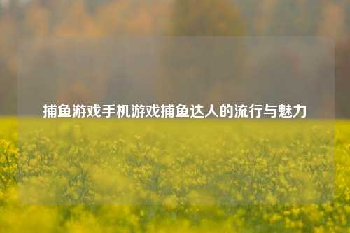 捕鱼游戏手机游戏捕鱼达人的流行与魅力