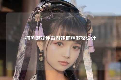 捕鱼游戏体育游戏捕鱼教案设计