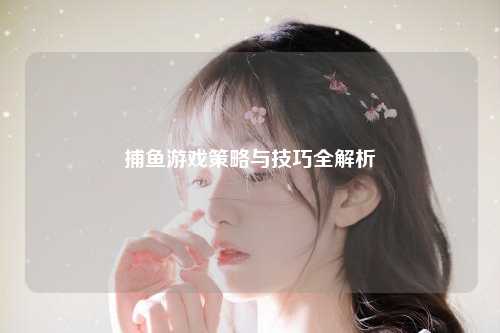 捕鱼游戏策略与技巧全解析