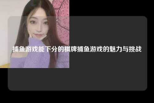 捕鱼游戏能下分的棋牌捕鱼游戏的魅力与挑战