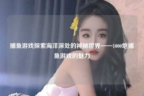 捕鱼游戏探索海洋深处的神秘世界——1000炮捕鱼游戏的魅力