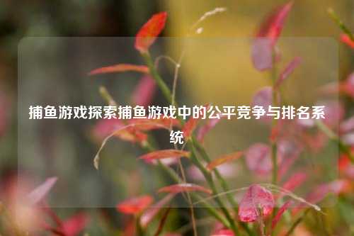 捕鱼游戏探索捕鱼游戏中的公平竞争与排名系统
