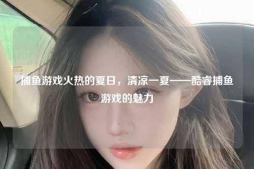 捕鱼游戏火热的夏日，清凉一夏——酷睿捕鱼游戏的魅力