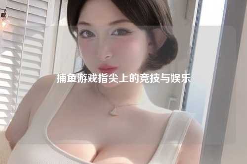 捕鱼游戏指尖上的竞技与娱乐