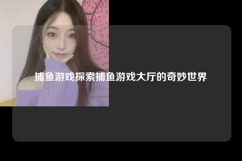 捕鱼游戏探索捕鱼游戏大厅的奇妙世界
