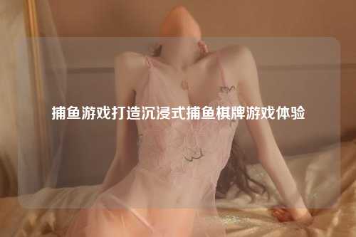 捕鱼游戏打造沉浸式捕鱼棋牌游戏体验