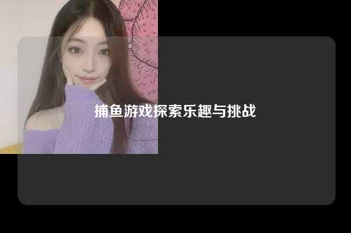 捕鱼游戏探索乐趣与挑战
