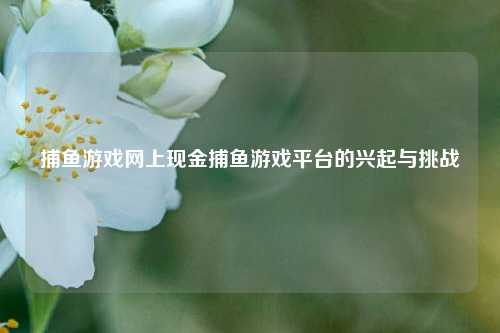 捕鱼游戏网上现金捕鱼游戏平台的兴起与挑战