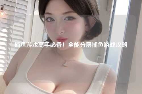 捕鱼游戏高手必备！全能分层捕鱼游戏攻略