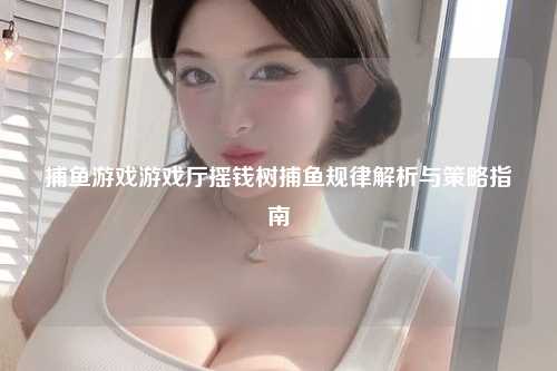 捕鱼游戏游戏厅摇钱树捕鱼规律解析与策略指南