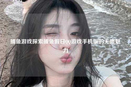 捕鱼游戏探索捕鱼假日QQ游戏手机版的无限魅力