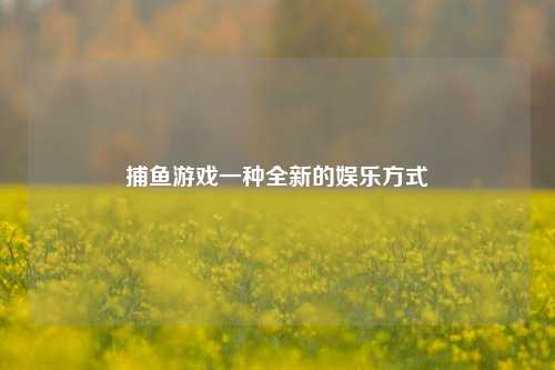 捕鱼游戏一种全新的娱乐方式
