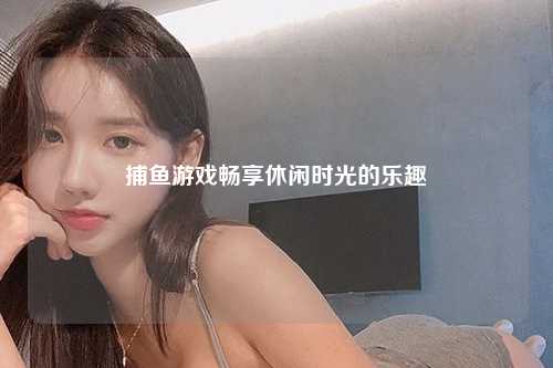 捕鱼游戏畅享休闲时光的乐趣