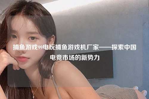 捕鱼游戏99电玩捕鱼游戏机厂家——探索中国电竞市场的新势力