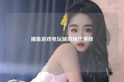 捕鱼游戏电玩城的现代演绎