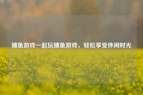 捕鱼游戏一起玩捕鱼游戏，轻松享受休闲时光